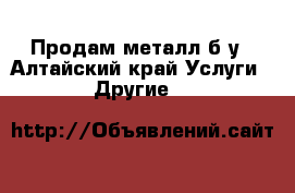 Продам металл б/у - Алтайский край Услуги » Другие   